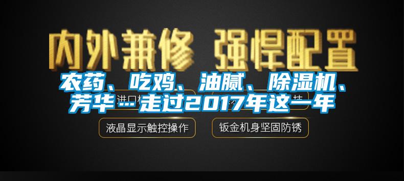 農(nóng)藥、吃雞、油膩、除濕機、芳華…走過2017年這一年