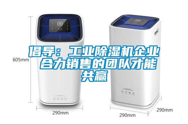 倡導(dǎo)：工業(yè)除濕機(jī)企業(yè) 合力銷售的團(tuán)隊才能共贏
