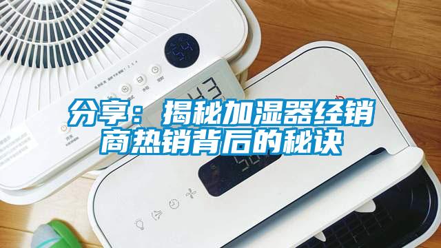 分享：揭秘加濕器經(jīng)銷商熱銷背后的秘訣