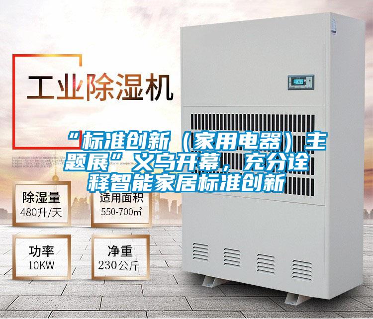 “標(biāo)準(zhǔn)創(chuàng)新（家用電器）主題展”義烏開幕，充分詮釋智能家居標(biāo)準(zhǔn)創(chuàng)新