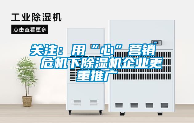 關(guān)注：用“心”營(yíng)銷  危機(jī)下除濕機(jī)企業(yè)更重推廣