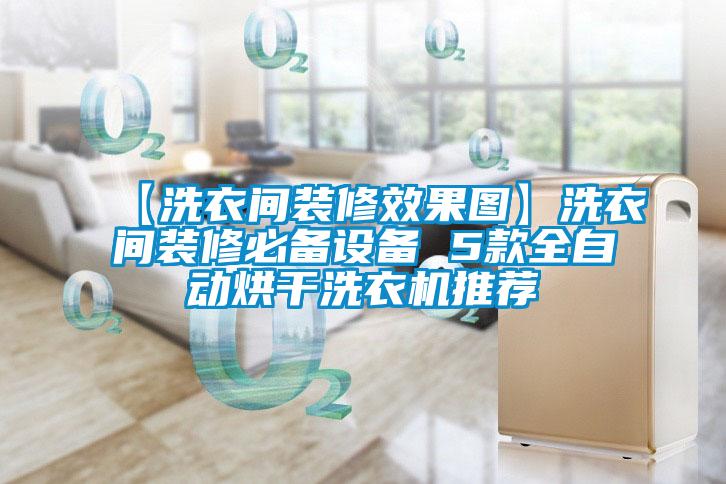 【洗衣間裝修效果圖】洗衣間裝修必備設(shè)備 5款全自動(dòng)烘干洗衣機(jī)推薦