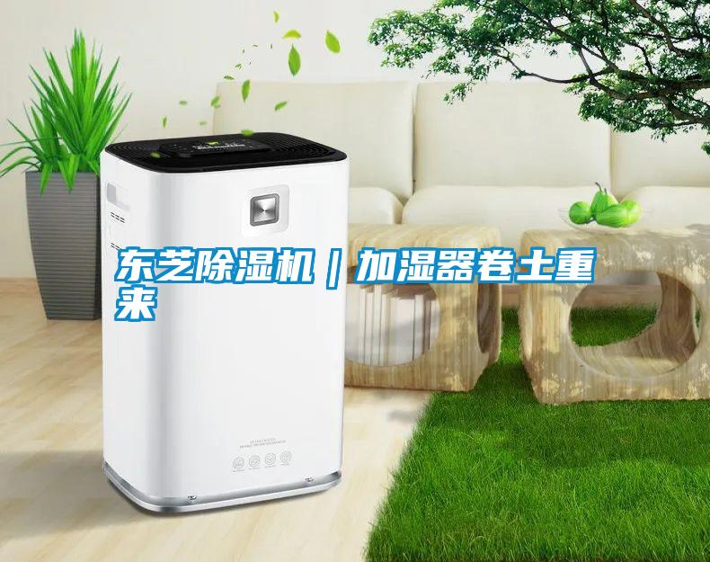 東芝除濕機(jī)｜加濕器卷土重來(lái)