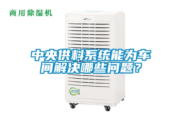 中央供料系統(tǒng)能為車(chē)間解決哪些問(wèn)題？