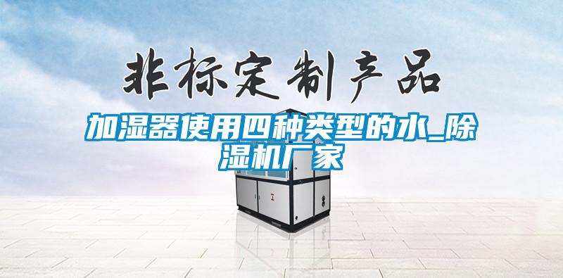 加濕器使用四種類型的水_除濕機(jī)廠家