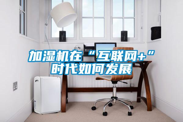 加濕機(jī)在“互聯(lián)網(wǎng)+”時(shí)代如何發(fā)展
