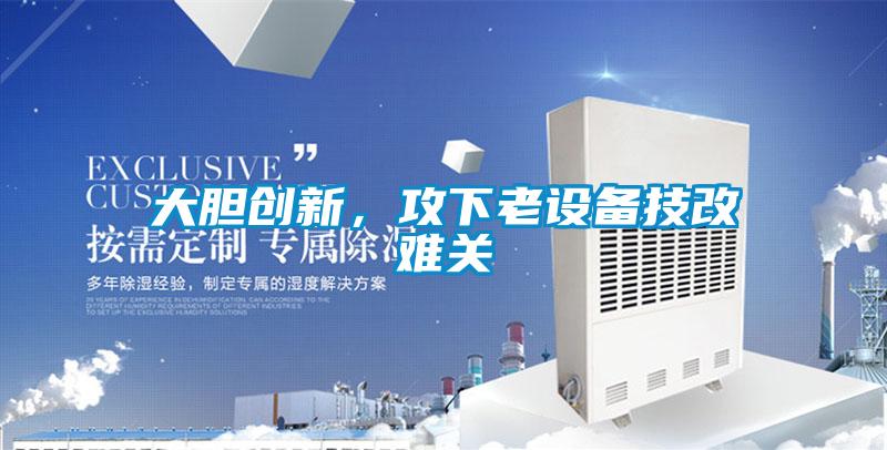 大膽創(chuàng)新，攻下老設備技改難關(guān)