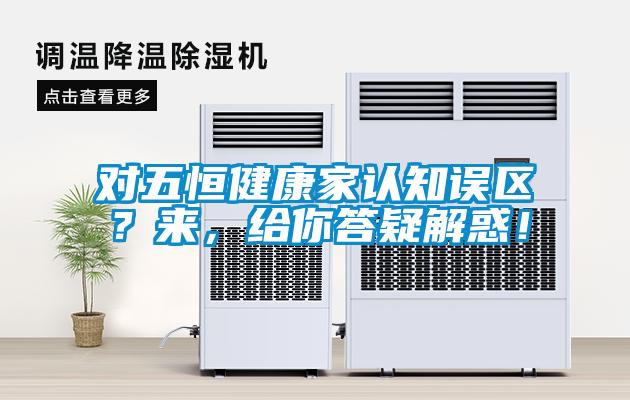 對(duì)五恒健康家認(rèn)知誤區(qū)？來(lái)，給你答疑解惑！