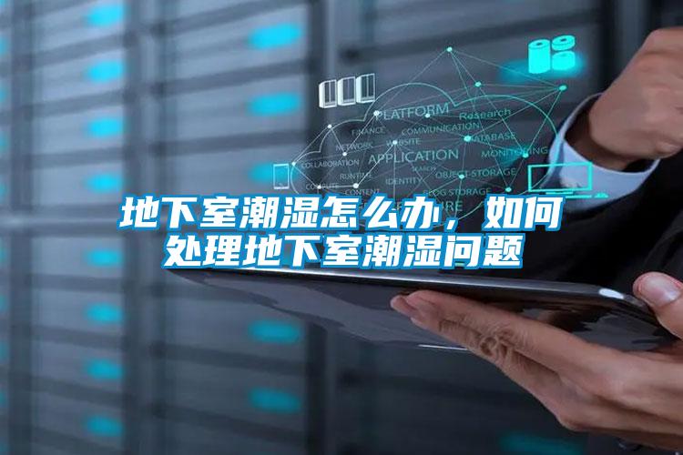 地下室潮濕怎么辦，如何處理地下室潮濕問題