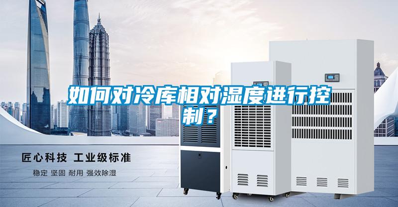 如何對(duì)冷庫(kù)相對(duì)濕度進(jìn)行控制？