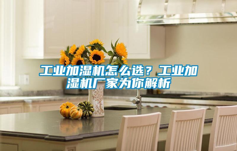 工業(yè)加濕機(jī)怎么選？工業(yè)加濕機(jī)廠家為你解析