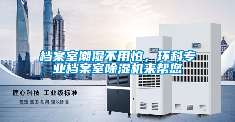 檔案室潮濕不用怕，環(huán)科專業(yè)檔案室除濕機(jī)來幫您