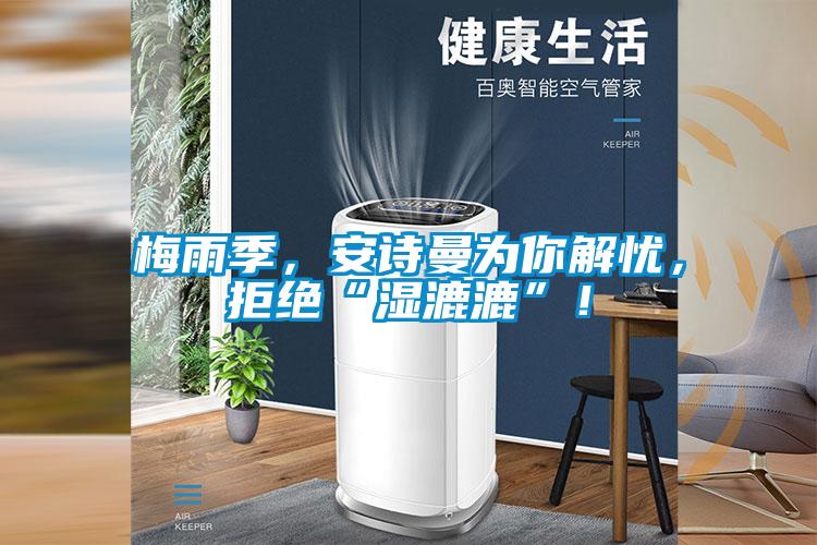 梅雨季，安詩(shī)曼為你解憂，拒絕“濕漉漉”！