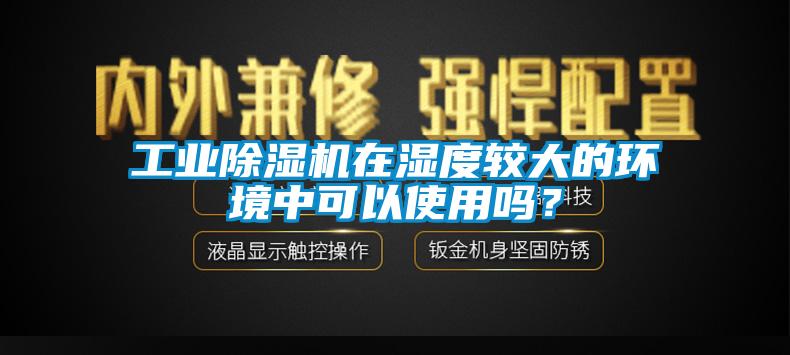 工業(yè)除濕機在濕度較大的環(huán)境中可以使用嗎？