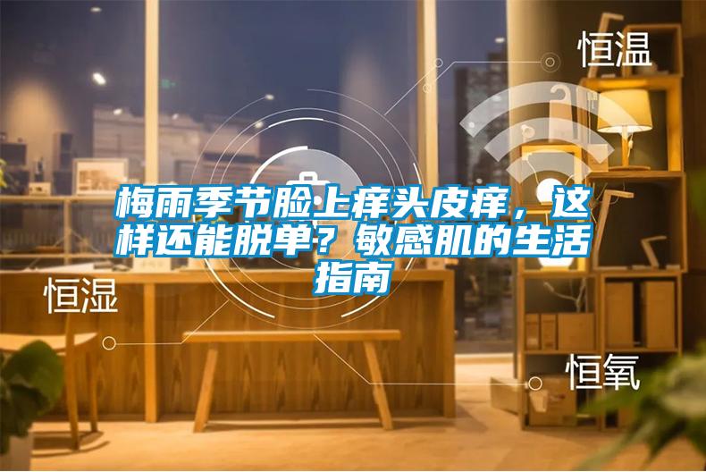 梅雨季節(jié)臉上癢頭皮癢，這樣還能脫單？敏感肌的生活指南