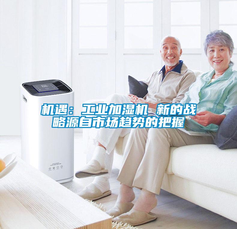 機(jī)遇：工業(yè)加濕機(jī) 新的戰(zhàn)略源自市場趨勢的把握