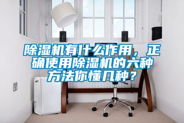 除濕機有什么作用，正確使用除濕機的六種方法你懂幾種？