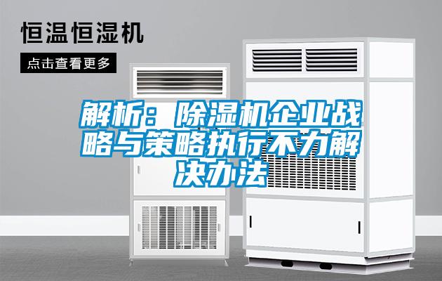 解析：除濕機企業(yè)戰(zhàn)略與策略執(zhí)行不力解決辦法
