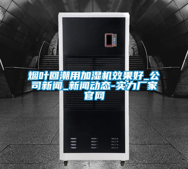 煙葉回潮用加濕機(jī)效果好_公司新聞_新聞動態(tài)-實(shí)力廠家官網(wǎng)