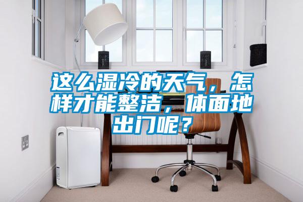 這么濕冷的天氣，怎樣才能整潔，體面地出門呢？