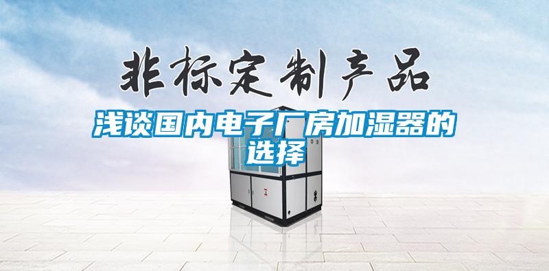 淺談國(guó)內(nèi)電子廠房加濕器的選擇