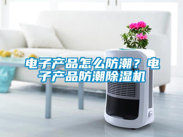 電子產(chǎn)品怎么防潮？電子產(chǎn)品防潮除濕機(jī)