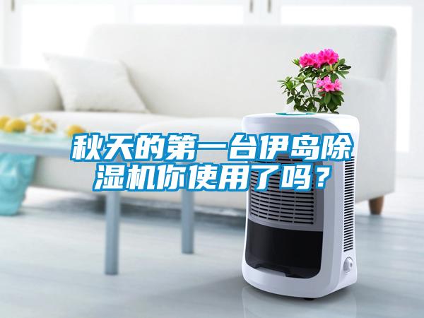 秋天的第一臺(tái)伊島除濕機(jī)你使用了嗎？