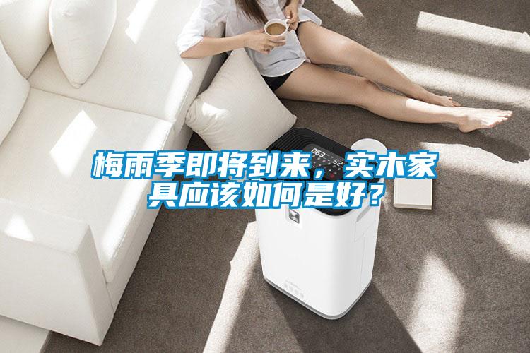 梅雨季即將到來，實(shí)木家具應(yīng)該如何是好？