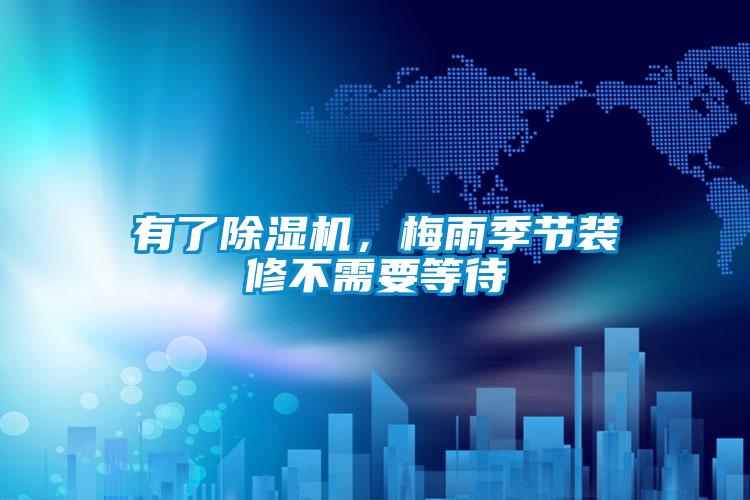 有了除濕機(jī)，梅雨季節(jié)裝修不需要等待