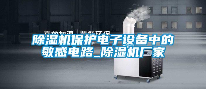 除濕機保護電子設(shè)備中的敏感電路_除濕機廠家