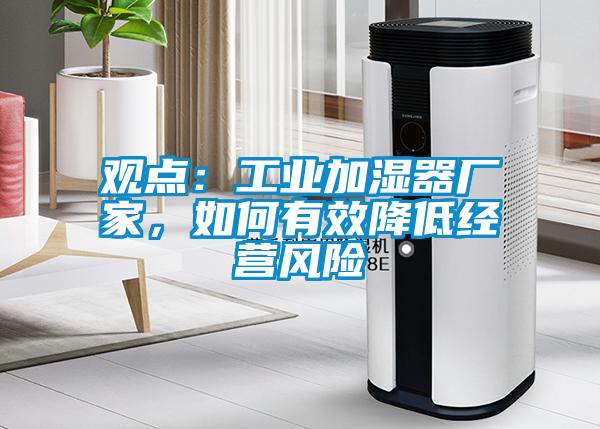 觀點(diǎn)：工業(yè)加濕器廠(chǎng)家，如何有效降低經(jīng)營(yíng)風(fēng)險(xiǎn)