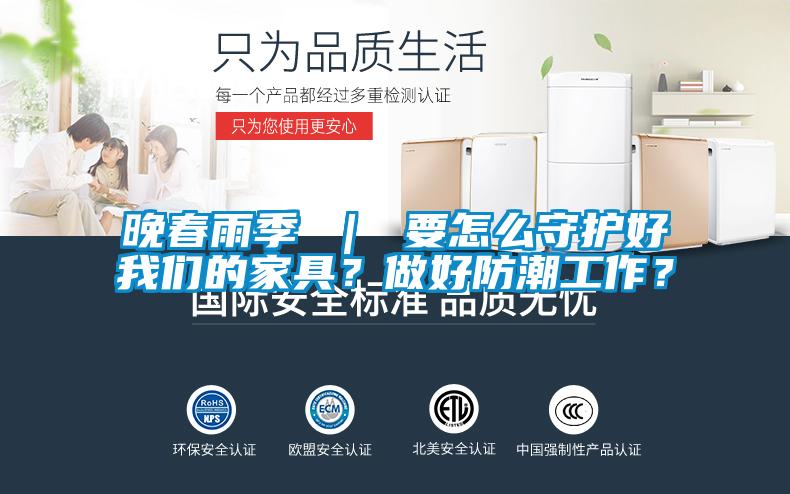 晚春雨季 ｜ 要怎么守護(hù)好我們的家具？做好防潮工作？