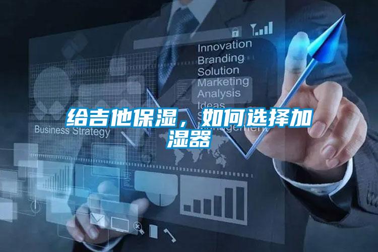 給吉他保濕，如何選擇加濕器