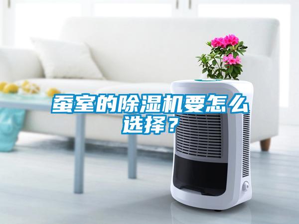 蠶室的除濕機(jī)要怎么選擇？