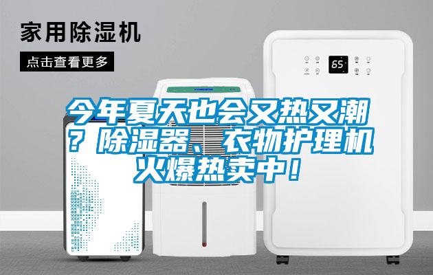 今年夏天也會(huì)又熱又潮？除濕器、衣物護(hù)理機(jī)火爆熱賣中！