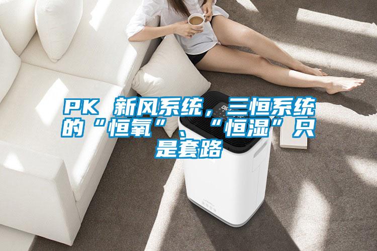 PK 新風(fēng)系統(tǒng)，三恒系統(tǒng)的“恒氧”、“恒濕”只是套路