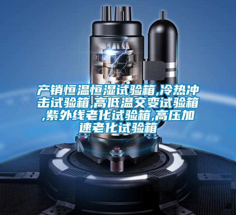 產(chǎn)銷恒溫恒濕試驗(yàn)箱,冷熱沖擊試驗(yàn)箱,高低溫交變?cè)囼?yàn)箱,紫外線老化試驗(yàn)箱,高壓加速老化試驗(yàn)箱