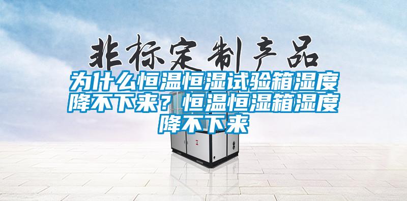 為什么恒溫恒濕試驗(yàn)箱濕度降不下來(lái)？恒溫恒濕箱濕度降不下來(lái)