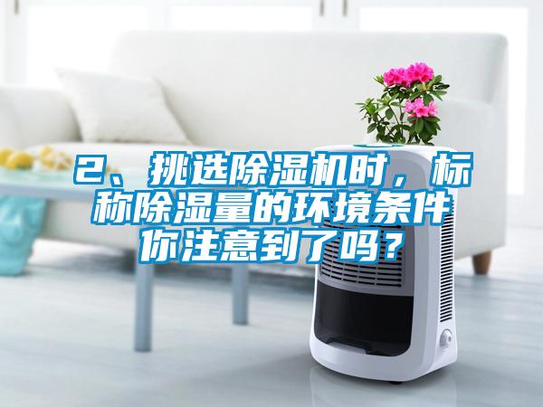 2、挑選除濕機時，標稱除濕量的環(huán)境條件你注意到了嗎？