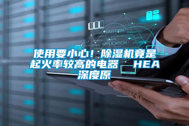 使用要小心！除濕機(jī)竟是起火率較高的電器  HEA深度原