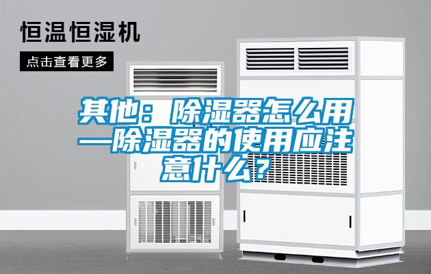 其他：除濕器怎么用—除濕器的使用應(yīng)注意什么？