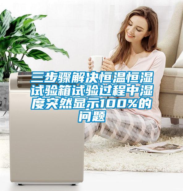 三步驟解決恒溫恒濕試驗(yàn)箱試驗(yàn)過(guò)程中濕度突然顯示100%的問(wèn)題
