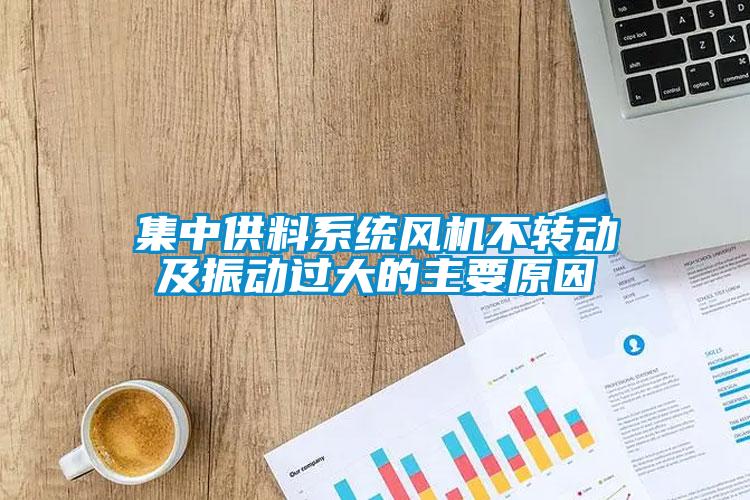 集中供料系統(tǒng)風(fēng)機(jī)不轉(zhuǎn)動(dòng)及振動(dòng)過(guò)大的主要原因