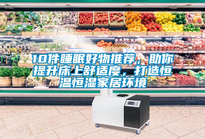 10件睡眠好物推薦，助你提升床上舒適度，打造恒溫恒濕家居環(huán)境