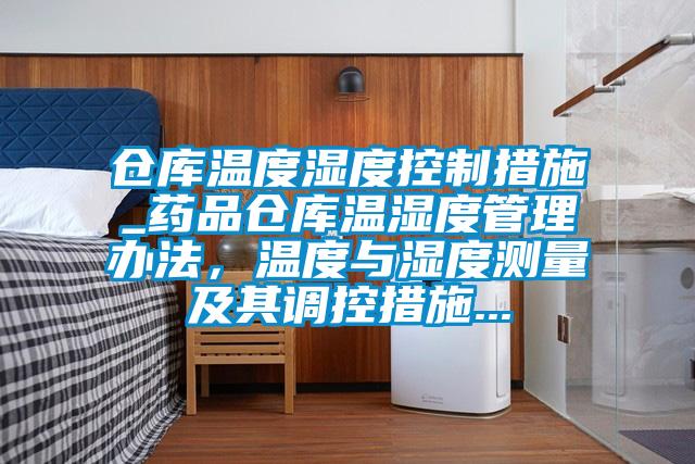 倉庫溫度濕度控制措施_藥品倉庫溫濕度管理辦法，溫度與濕度測(cè)量及其調(diào)控措施...