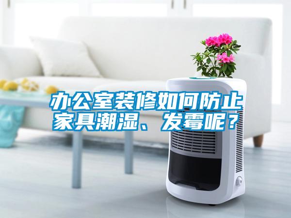 辦公室裝修如何防止家具潮濕、發(fā)霉呢？