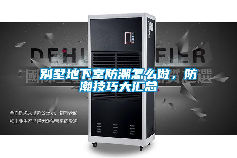 別墅地下室防潮怎么做，防潮技巧大匯總