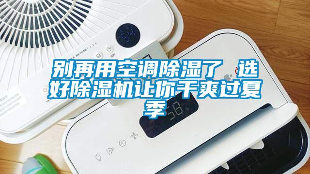 別再用空調(diào)除濕了 選好除濕機(jī)讓你干爽過夏季