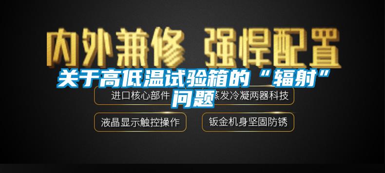 關(guān)于高低溫試驗(yàn)箱的“輻射”問題