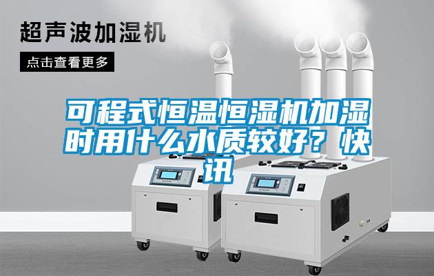 可程式恒溫恒濕機加濕時用什么水質(zhì)較好？快訊